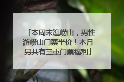 本周末逛崂山，男性游崂山门票半价！本月另共有三重门票福利