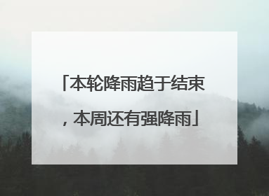 本轮降雨趋于结束，本周还有强降雨