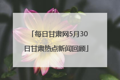 每日甘肃网5月30日甘肃热点新闻回顾