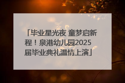 毕业星光夜 童梦启新程！泉港幼儿园2025届毕业典礼温情上演