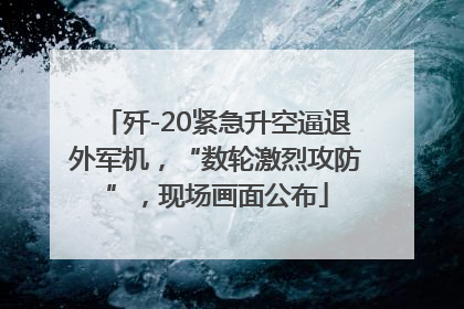 歼-20紧急升空逼退外军机，“数轮激烈攻防”，现场画面公布