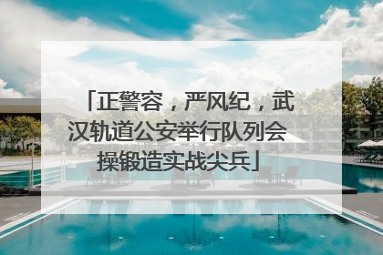 正警容，严风纪，武汉轨道公安举行队列会操锻造实战尖兵
