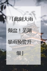 此刻大雨倾盆！芜湖暴雨预警升级