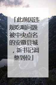 此前因违规吃喝问题被中央点名的安徽县城，新书记调整到位