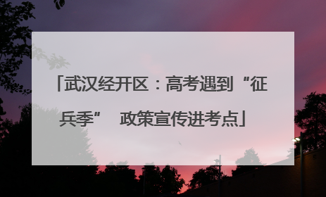 武汉经开区：高考遇到“征兵季”  政策宣传进考点