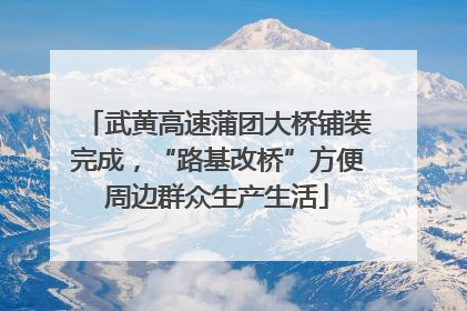 武黄高速蒲团大桥铺装完成，“路基改桥”方便周边群众生产生活