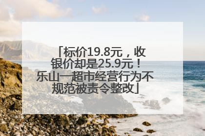 标价19.8元，收银价却是25.9元！乐山一超市经营行为不规范被责令整改