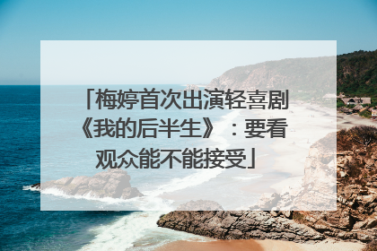 梅婷首次出演轻喜剧《我的后半生》：要看观众能不能接受