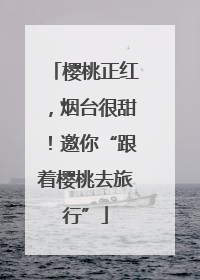 樱桃正红，烟台很甜！邀你“跟着樱桃去旅行”