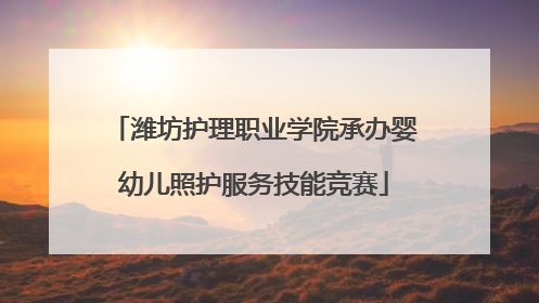 潍坊护理职业学院承办婴幼儿照护服务技能竞赛