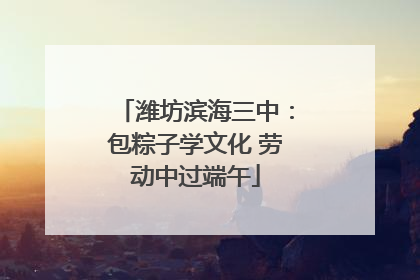 潍坊滨海三中：包粽子学文化 劳动中过端午