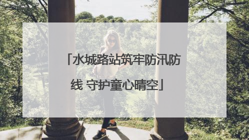 水城路站筑牢防汛防线 守护童心晴空