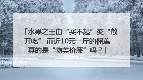 水果之王由“买不起”变“敞开吃” 而近10元一斤的榴莲真的是“物美价廉”吗？