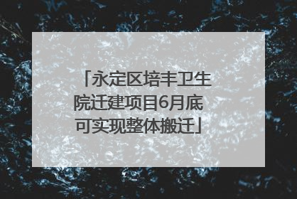永定区培丰卫生院迁建项目6月底可实现整体搬迁