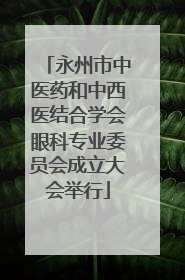 永州市中医药和中西医结合学会眼科专业委员会成立大会举行