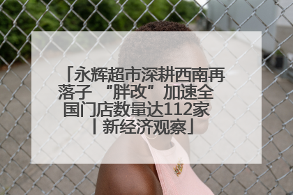 永辉超市深耕西南再落子 “胖改”加速全国门店数量达112家丨新经济观察