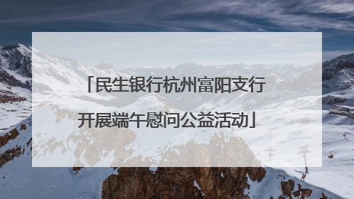 民生银行杭州富阳支行开展端午慰问公益活动