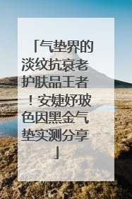 气垫界的淡纹抗衰老护肤品王者！安婕妤玻色因黑金气垫实测分享