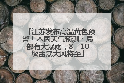 江苏发布高温黄色预警！本周天气预测：局部有大暴雨，8—10级雷暴大风将至