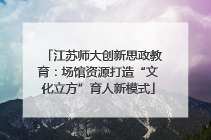 江苏师大创新思政教育：场馆资源打造“文化立方”育人新模式