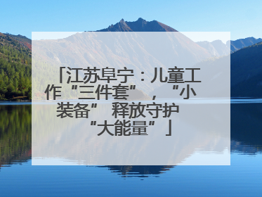 江苏阜宁：儿童工作“三件套”，“小装备” 释放守护 “大能量”