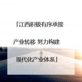 江西积极有序承接产业转移 努力构建现代化产业体系