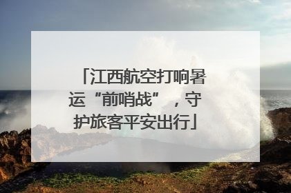 江西航空打响暑运“前哨战”，守护旅客平安出行