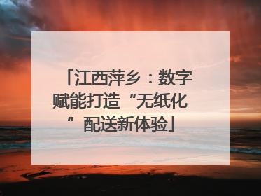 江西萍乡：数字赋能打造“无纸化”配送新体验