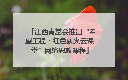 江西青基会推出“希望工程・红色薪火云课堂”网络思政课程