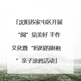 沈阳苏家屯区开展“阅”见美好 手作文化暨“妈妈的旗袍”亲子涂鸦活动