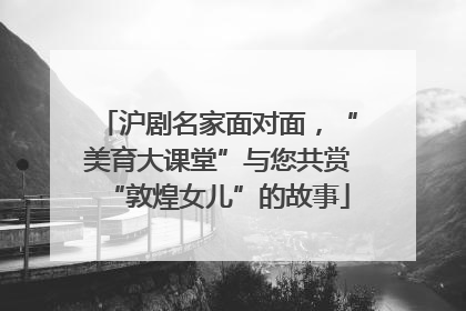 沪剧名家面对面，“美育大课堂”与您共赏“敦煌女儿”的故事