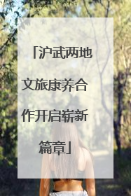 沪武两地文旅康养合作开启崭新篇章