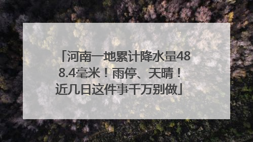 河南一地累计降水量488.4毫米！雨停、天晴！近几日这件事千万别做