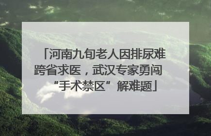 河南九旬老人因排尿难跨省求医，武汉专家勇闯“手术禁区”解难题