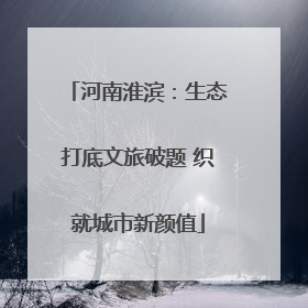 河南淮滨：生态打底文旅破题 织就城市新颜值
