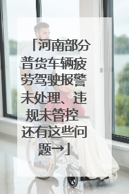 河南部分普货车辆疲劳驾驶报警未处理、违规未管控 还有这些问题→