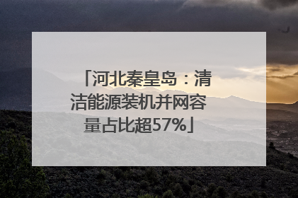 河北秦皇岛：清洁能源装机并网容量占比超57%