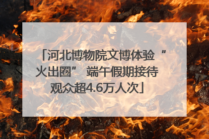 河北博物院文博体验“火出圈” 端午假期接待观众超4.6万人次