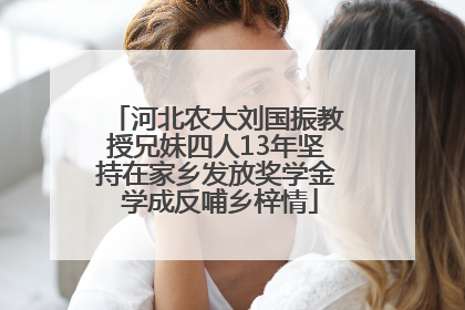 河北农大刘国振教授兄妹四人13年坚持在家乡发放奖学金 学成反哺乡梓情