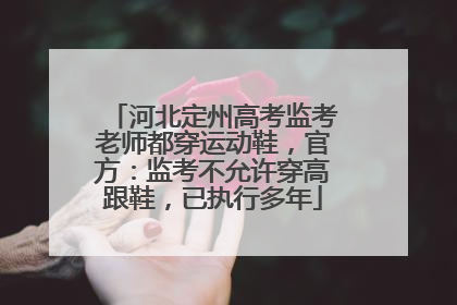 河北定州高考监考老师都穿运动鞋，官方：监考不允许穿高跟鞋，已执行多年