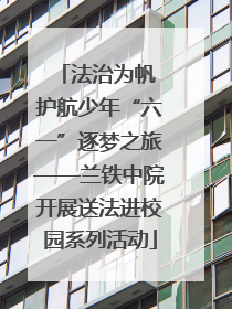 法治为帆 护航少年“六一”逐梦之旅——兰铁中院开展送法进校园系列活动