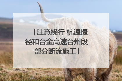 注意绕行 杭温捷径和台金高速台州段部分断流施工