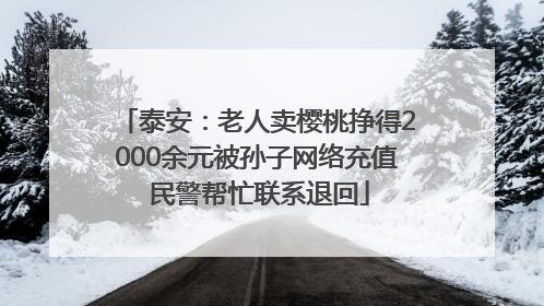 泰安：老人卖樱桃挣得2000余元被孙子网络充值 民警帮忙联系退回