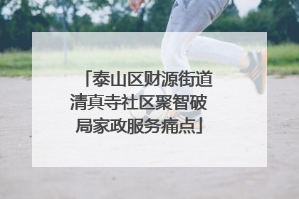 泰山区财源街道清真寺社区聚智破局家政服务痛点