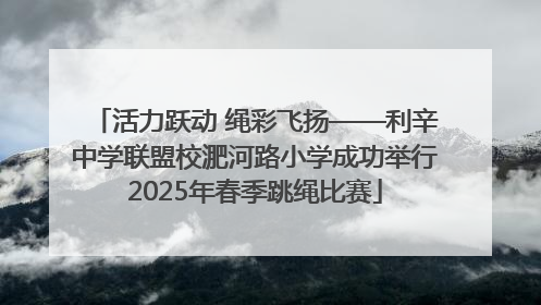 活力跃动 绳彩飞扬——利辛中学联盟校淝河路小学成功举行2025年春季跳绳比赛