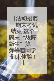 活动招募｜期末考试结束 这个周末“故匠新生”第二弹等着同学们来体验！