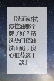 洗面奶祛痘控油哪个牌子好？精选热门控油洗面奶，良心推荐这十款
