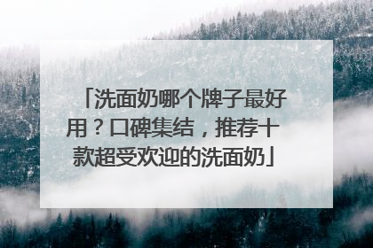 洗面奶哪个牌子最好用？口碑集结，推荐十款超受欢迎的洗面奶