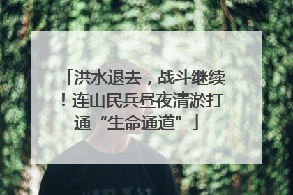 洪水退去，战斗继续！连山民兵昼夜清淤打通“生命通道”