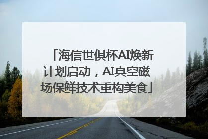 海信世俱杯AI焕新计划启动，AI真空磁场保鲜技术重构美食